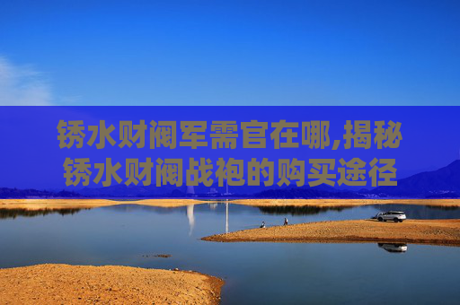 锈水财阀军需官在哪,揭秘锈水财阀战袍的购买途径