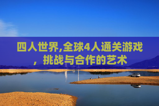四人世界,全球4人通关游戏，挑战与合作的艺术
