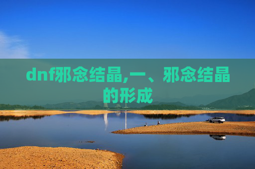 dnf邪念结晶,一、邪念结晶的形成 dnf邪念结晶,一、邪念结晶的形成