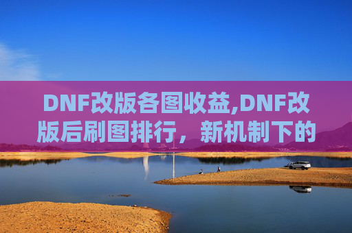 DNF改版各图收益,DNF改版后刷图排行,新机制下的实力展现 DNF改版各图收益,DNF改版后刷图排行,新机制下的实力展现