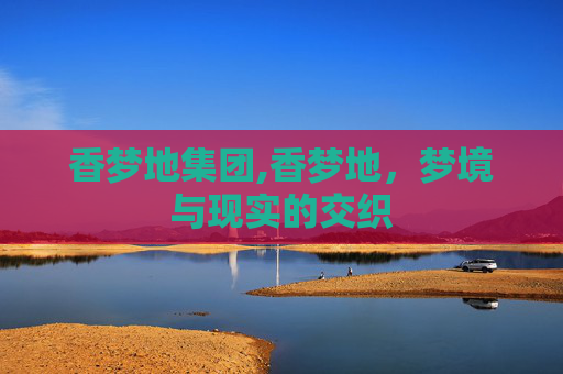 香梦地集团,香梦地，梦境与现实的交织