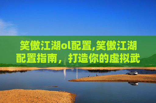 笑傲江湖ol配置,笑傲江湖配置指南，打造你的虚拟武侠世界