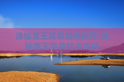 诛仙鬼王完美加点推荐,诛仙鬼王完美加点攻略