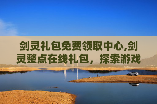 剑灵礼包免费领取中心,剑灵整点在线礼包,探索游戏内福利的极致体验 剑灵礼包免费领取中心,剑灵整点在线礼包,探索游戏内福利的极致体验