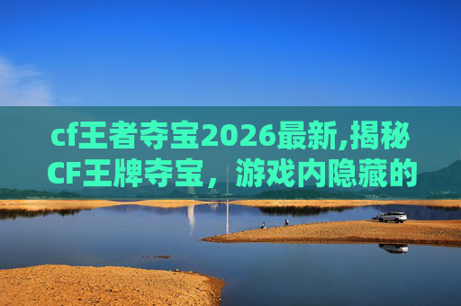 cf王者夺宝2026最新,揭秘CF王牌夺宝,游戏内隐藏的宝藏与策略 cf王者夺宝2026最新,揭秘CF王牌夺宝,游戏内隐藏的宝藏与策略