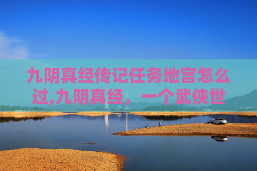 九阴真经传记任务地宫怎么过,九阴真经，一个武侠世界的传奇旅程