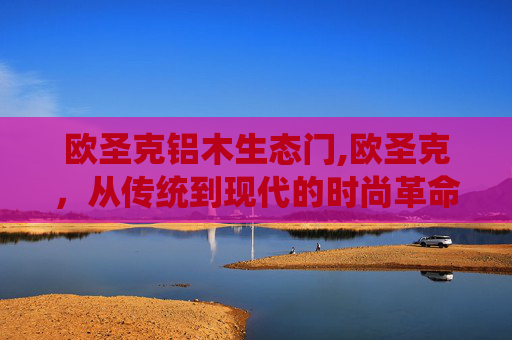 欧圣克铝木生态门,欧圣克,从传统到现代的时尚革命 欧圣克铝木生态门,欧圣克,从传统到现代的时尚革命