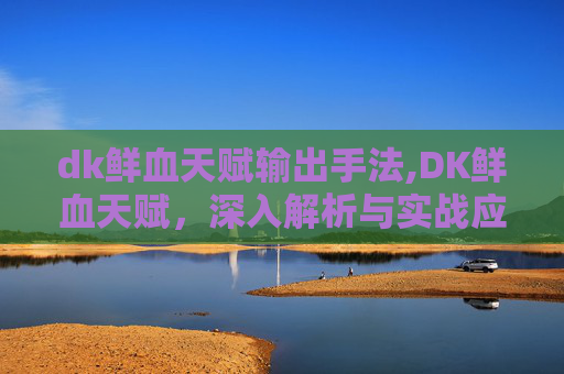 dk鲜血天赋输出手法,DK鲜血天赋，深入解析与实战应用