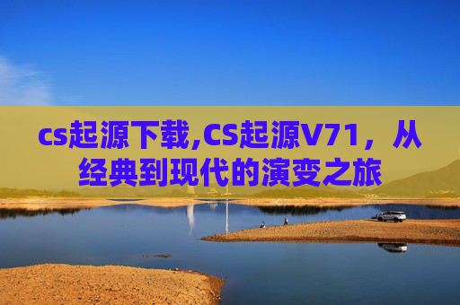 cs起源下载,CS起源V71，从经典到现代的演变之旅