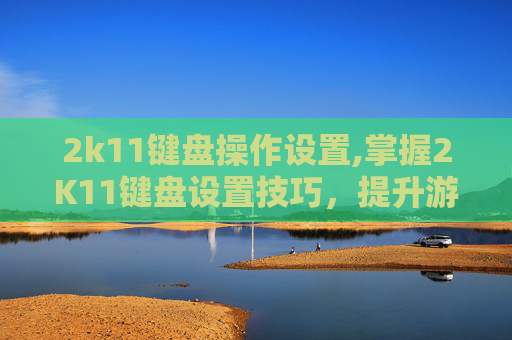 2k11键盘操作设置,掌握2K11键盘设置技巧,提升游戏表现 2k11键盘操作设置,掌握2K11键盘设置技巧,提升游戏表现