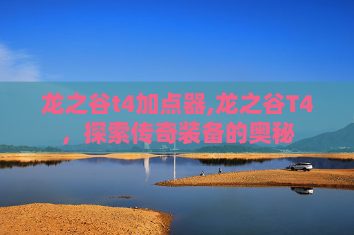 龙之谷t4加点器,龙之谷T4，探索传奇装备的奥秘