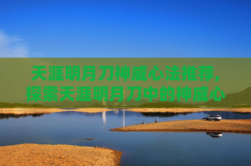 天涯明月刀神威心法推荐,探索天涯明月刀中的神威心法——武侠世界中的极致武学