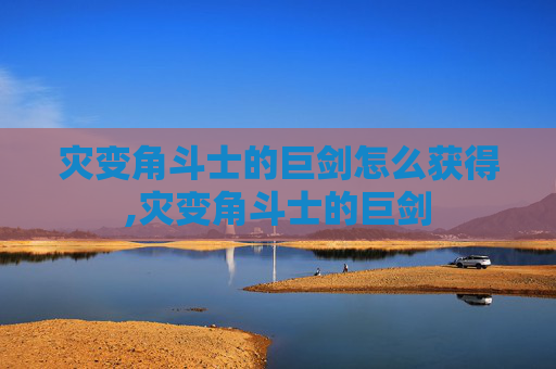灾变角斗士的巨剑怎么获得,灾变角斗士的巨剑 灾变角斗士的巨剑怎么获得,灾变角斗士的巨剑