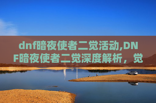 dnf暗夜使者二觉活动,DNF暗夜使者二觉深度解析，觉醒后的新面貌与挑战