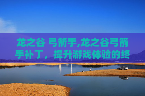 龙之谷 弓箭手,龙之谷弓箭手补丁,提升游戏体验的终极指南 龙之谷 弓箭手,龙之谷弓箭手补丁,提升游戏体验的终极指南