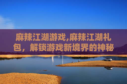 麻辣江湖游戏,麻辣江湖礼包，解锁游戏新境界的神秘礼物