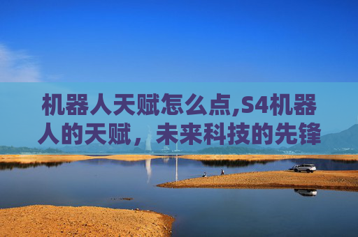 机器人天赋怎么点,S4机器人的天赋,未来科技的先锋 机器人天赋怎么点,S4机器人的天赋,未来科技的先锋