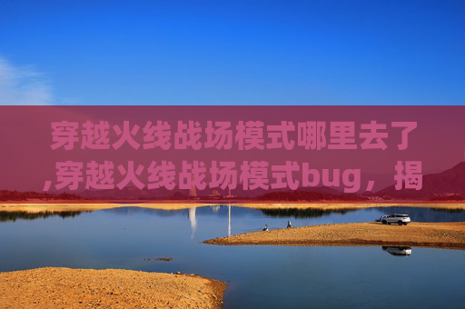 穿越火线战场模式哪里去了,穿越火线战场模式bug，揭秘游戏中的作弊手段