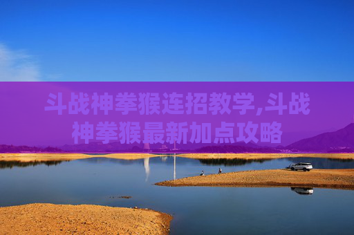 斗战神拳猴连招教学,斗战神拳猴最新加点攻略 斗战神拳猴连招教学,斗战神拳猴最新加点攻略
