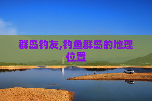 群岛钓友,钓鱼群岛的地理位置