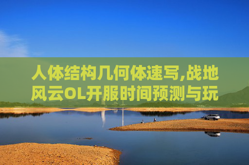 人体结构几何体速写,战地风云OL开服时间预测与玩家期待