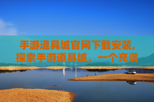 手游道具城官网下载安装,探索手游道具城,一个充满机遇与挑战的游戏世界 手游道具城官网下载安装,探索手游道具城,一个充满机遇与挑战的游戏世界