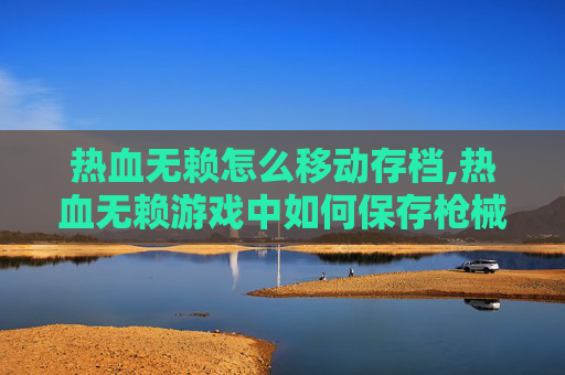 热血无赖怎么移动存档,热血无赖游戏中如何保存枪械