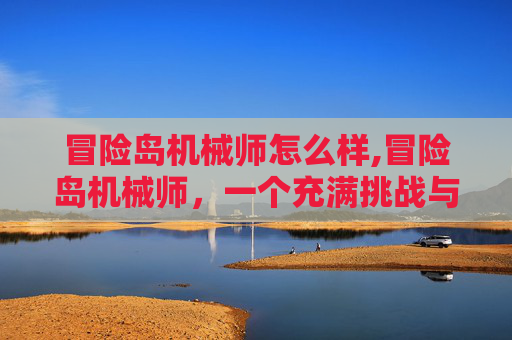冒险岛机械师怎么样,冒险岛机械师,一个充满挑战与乐趣的游戏角色 冒险岛机械师怎么样,冒险岛机械师,一个充满挑战与乐趣的游戏角色