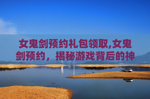女鬼剑预约礼包领取,女鬼剑预约,揭秘游戏背后的神秘力量 女鬼剑预约礼包领取,女鬼剑预约,揭秘游戏背后的神秘力量