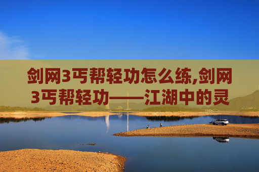 剑网3丐帮轻功怎么练,剑网3丐帮轻功——江湖中的灵动舞者