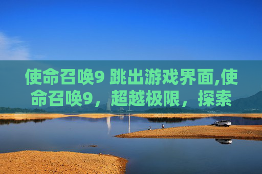 使命召唤9 跳出游戏界面,使命召唤9，超越极限，探索游戏新境界