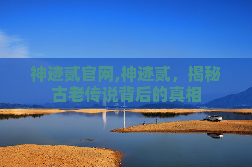 神迹贰官网,神迹贰，揭秘古老传说背后的真相