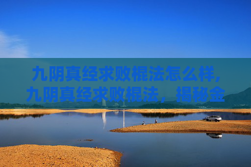 九阴真经求败棍法怎么样,九阴真经求败棍法，揭秘金庸笔下的绝世神技