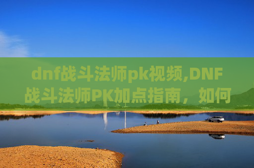 dnf战斗法师pk视频,DNF战斗法师PK加点指南,如何打造最强战斗法师 dnf战斗法师pk视频,DNF战斗法师PK加点指南,如何打造最强战斗法师