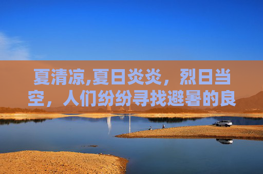 夏清凉,夏日炎炎，烈日当空，人们纷纷寻找避暑的良方。在这个炎热的季节里，有一种清凉的力量，能够让人忘却酷暑，那就是清夏灵均