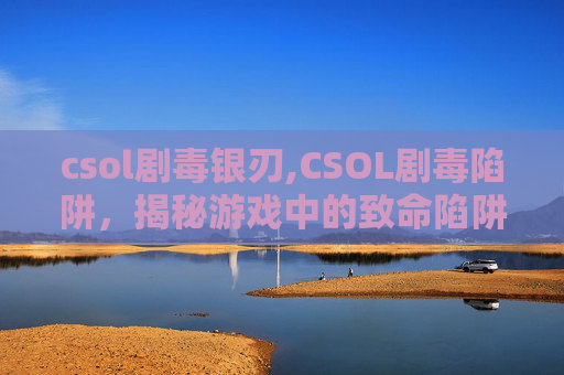 csol剧毒银刃,CSOL剧毒陷阱，揭秘游戏中的致命陷阱