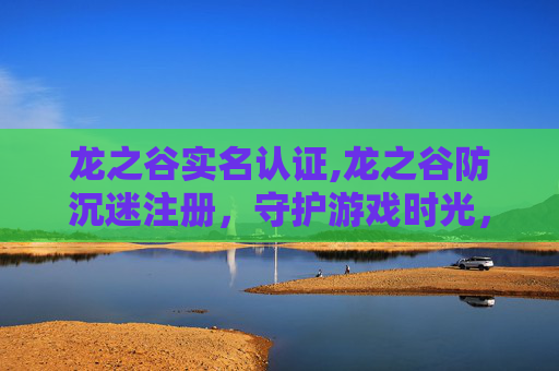 龙之谷实名认证,龙之谷防沉迷注册，守护游戏时光，共筑健康生活