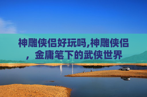 神雕侠侣好玩吗,神雕侠侣，金庸笔下的武侠世界