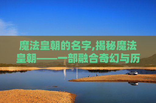 魔法皇朝的名字,揭秘魔法皇朝——一部融合奇幻与历史的史诗巨作 魔法皇朝的名字,揭秘魔法皇朝——一部融合奇幻与历史的史诗巨作