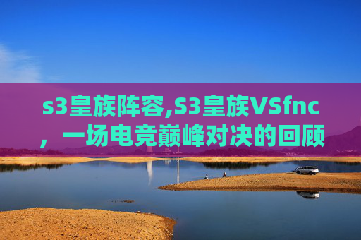s3皇族阵容,S3皇族VSfnc,一场电竞巅峰对决的回顾与展望 s3皇族阵容,S3皇族VSfnc,一场电竞巅峰对决的回顾与展望