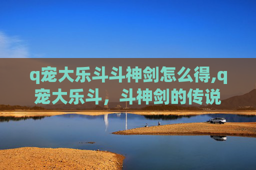 q宠大乐斗斗神剑怎么得,q宠大乐斗，斗神剑的传说