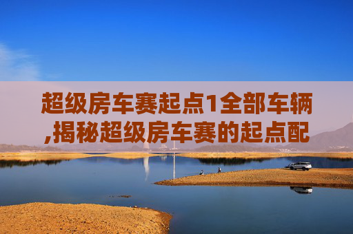 超级房车赛起点1全部车辆,揭秘超级房车赛的起点配置