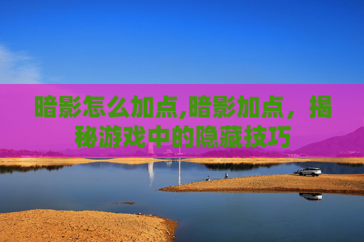 暗影怎么加点,暗影加点，揭秘游戏中的隐藏技巧