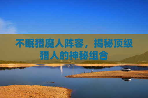 不眠猎魔人阵容，揭秘顶级猎人的神秘组合