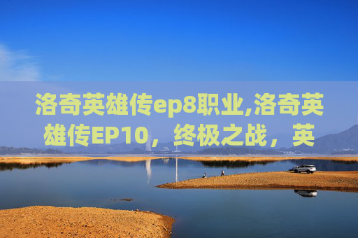 洛奇英雄传ep8职业,洛奇英雄传EP10，终极之战，英雄的荣耀与挑战