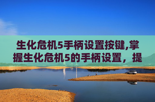 生化危机5手柄设置按键,掌握生化危机5的手柄设置，提升游戏体验