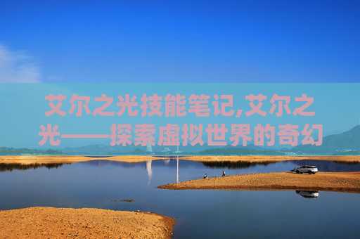 艾尔之光技能笔记,艾尔之光——探索虚拟世界的奇幻之旅