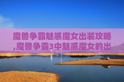 魔兽争霸魅惑魔女出装攻略,魔兽争霸3中魅惑魔女的出装策略