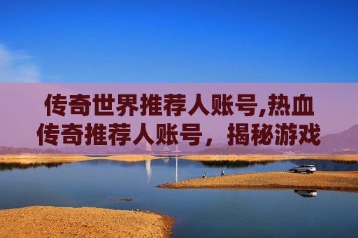 传奇世界推荐人账号,热血传奇推荐人账号，揭秘游戏界的传奇人物