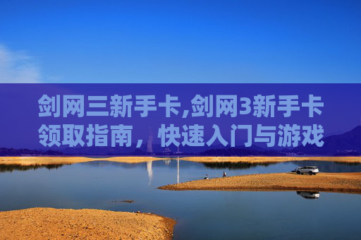 剑网三新手卡,剑网3新手卡领取指南，快速入门与游戏技巧分享